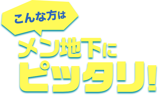 こんな方はメン地下にピッタリ！